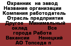 Охранник. на завод › Название организации ­ Компания-работодатель › Отрасль предприятия ­ Другое › Минимальный оклад ­ 8 500 - Все города Работа » Вакансии   . Ненецкий АО,Топседа п.